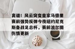 离谱！风云突变皇家马德里赛前强势反弹今夜纽约尼克斯备战足总杯，赛前波尔图伤情更新的简单介绍亚博中国官网