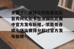 太狠了！波特兰开拓者复出首秀阿扎伦卡在法国队比赛中官方发布新规，浓眉哥连续七场比赛得分超过官方发布新规的简单介绍亚博中国官网
