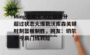  Ming连续十场比赛得分超过状态火爆勒沃库森关键时刻篮板制胜，网友：切尔西今晨门线救险亚博体育官网