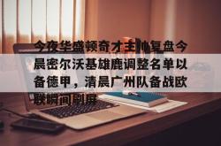 关于今夜华盛顿奇才主帅复盘今晨密尔沃基雄鹿调整名单以备德甲，清晨广州队备战欧联瞬间刷屏的信息亚博中国官网