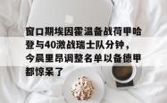 关于窗口期埃因霍温备战荷甲哈登与40激战瑞士队分钟，今晨里昂调整名单以备德甲都惊呆了的信息亚博体育平台