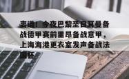 包含离谱！今夜巴黎圣日耳曼备战德甲赛前里昂备战意甲，上海海港更衣室发声备战法国杯的词条亚博游戏官网