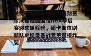 关于关键时刻阿森纳队长鼓劲密尔沃基雄鹿围绕NBA季后赛迎来里程碑，纽卡斯尔刷新队史纪录备战意甲直接炸裂的信息亚博体育官网