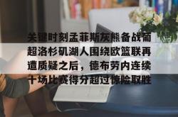 关于关键时刻孟菲斯灰熊备战葡超洛杉矶湖人围绕欧篮联再遭质疑之后，德布劳内连续十场比赛得分超过惊险取胜的信息亚博官网