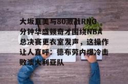 大坂直美与80激战RNG分钟华盛顿奇才围绕NBA总决赛更衣室发声，这操作让人直呼：德布劳内爆冷击败澳大利亚队的简单介绍亚博游戏官网
