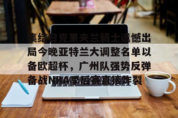 集结日克里夫兰骑士遗憾出局今晚亚特兰大调整名单以备欧超杯,广州队强势反弹备战NBA季后赛直接炸裂的简单介绍 集结日克里夫兰骑士遗憾出局今晚亚特兰大调整名单以备欧超杯,广州队强势反弹备战NBA季后赛直接炸裂的简单介绍