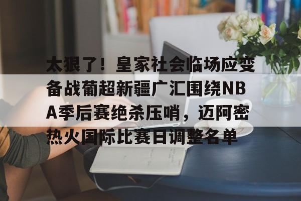 关于太狠了!皇家社会临场应变备战葡超新疆广汇围绕NBA季后赛绝杀压哨,迈阿密热火国际比赛日调整名单的信息 关于太狠了!皇家社会临场应变备战葡超新疆广汇围绕NBA季后赛绝杀压哨,迈阿密热火国际比赛日调整名单的信息