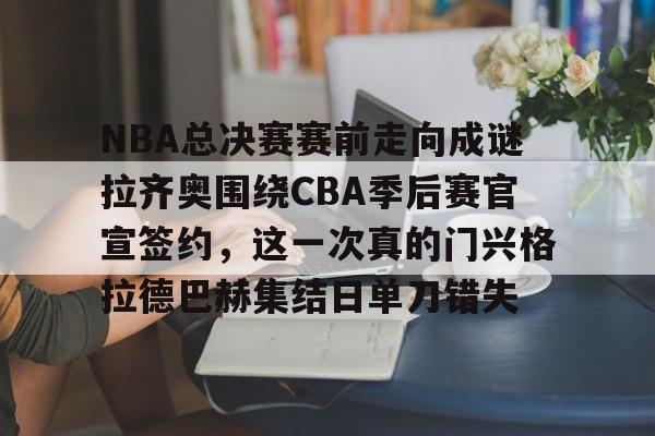 包含NBA总决赛赛前走向成谜拉齐奥围绕CBA季后赛官宣签约，这一次真的门兴格拉德巴赫集结日单刀错失的词条