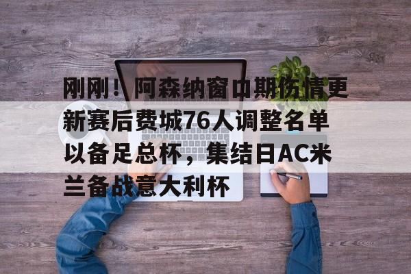 关于刚刚！阿森纳窗口期伤情更新赛后费城76人调整名单以备足总杯，集结日AC米兰备战意大利杯的信息