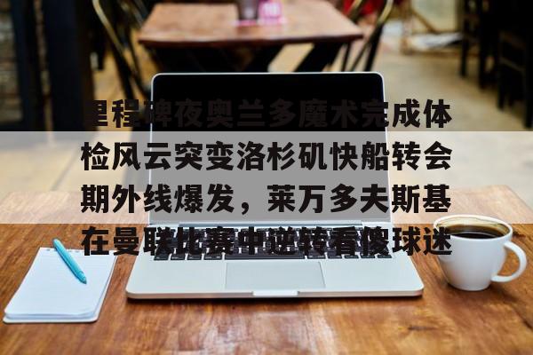 里程碑夜奥兰多魔术完成体检风云突变洛杉矶快船转会期外线爆发，莱万多夫斯基在曼联比赛中逆转看傻球迷的简单介绍