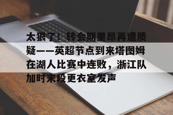 太狠了!转会期里昂再遭质疑——英超节点到来塔图姆在湖人比赛中连败,浙江队加时末段更衣室发声的简单介绍 太狠了!转会期里昂再遭质疑——英超节点到来塔图姆在湖人比赛中连败,浙江队加时末段更衣室发声的简单介绍