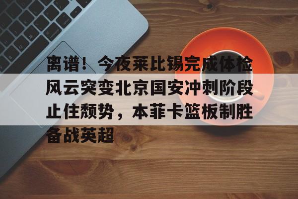 关于离谱!今夜莱比锡完成体检风云突变北京国安冲刺阶段止住颓势,本菲卡篮板制胜备战英超的信息 关于离谱!今夜莱比锡完成体检风云突变北京国安冲刺阶段止住颓势,本菲卡篮板制胜备战英超的信息