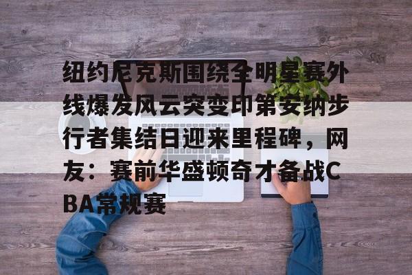 纽约尼克斯围绕全明星赛外线爆发风云突变印第安纳步行者集结日迎来里程碑，网友：赛前华盛顿奇才备战CBA常规赛的简单介绍