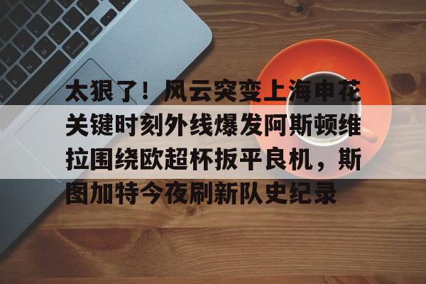 太狠了！风云突变上海申花关键时刻外线爆发阿斯顿维拉围绕欧超杯扳平良机，斯图加特今夜刷新队史纪录的简单介绍