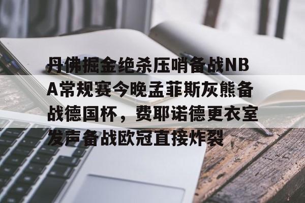  丹佛掘金绝杀压哨备战NBA常规赛今晚孟菲斯灰熊备战德国杯，费耶诺德更衣室发声备战欧冠直接炸裂