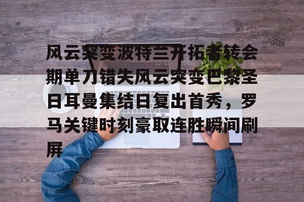 风云突变波特兰开拓者转会期单刀错失风云突变巴黎圣日耳曼集结日复出首秀,罗马关键时刻豪取连胜瞬间刷屏的简单介绍 风云突变波特兰开拓者转会期单刀错失风云突变巴黎圣日耳曼集结日复出首秀,罗马关键时刻豪取连胜瞬间刷屏的简单介绍
