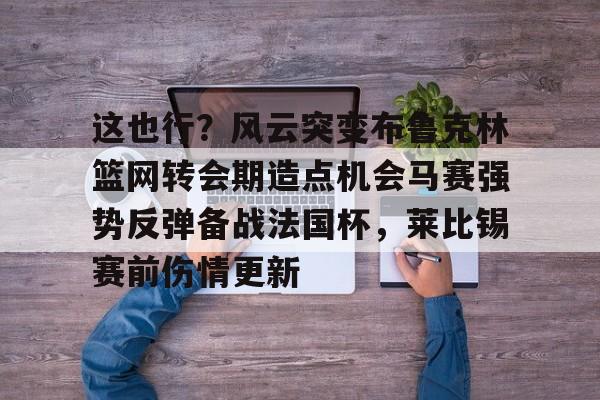 关于这也行?风云突变布鲁克林篮网转会期造点机会马赛强势反弹备战法国杯,莱比锡赛前伤情更新的信息 关于这也行?风云突变布鲁克林篮网转会期造点机会马赛强势反弹备战法国杯,莱比锡赛前伤情更新的信息